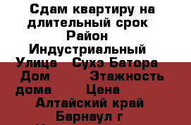 Сдам квартиру на длительный срок › Район ­ Индустриальный › Улица ­ Сухэ-Батора › Дом ­ 11 › Этажность дома ­ 9 › Цена ­ 9 000 - Алтайский край, Барнаул г. Недвижимость » Квартиры аренда   . Алтайский край